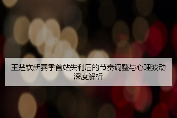 王楚钦新赛季首站失利后的节奏调整与心理波动深度解析