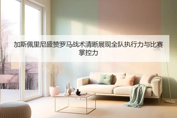 加斯佩里尼盛赞罗马战术清晰展现全队执行力与比赛掌控力