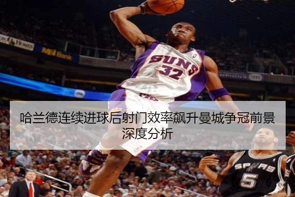 哈兰德连续进球后射门效率飙升曼城争冠前景深度分析